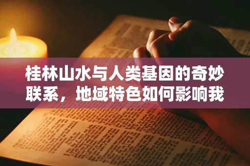 桂林山水与人类基因的奇妙联系，地域特色如何影响我们的遗传密码？