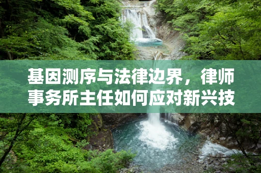 基因测序与法律边界，律师事务所主任如何应对新兴技术的挑战？