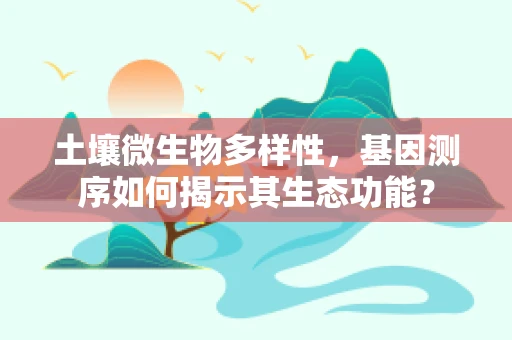 土壤微生物多样性，基因测序如何揭示其生态功能？