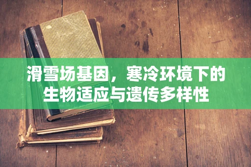 滑雪场基因，寒冷环境下的生物适应与遗传多样性