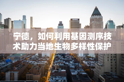 宁德，如何利用基因测序技术助力当地生物多样性保护？