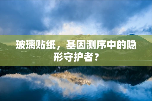 玻璃贴纸，基因测序中的隐形守护者？