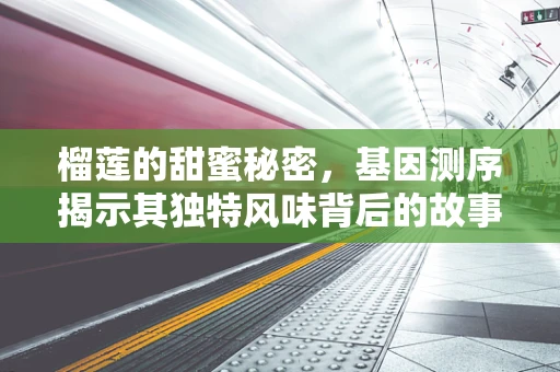 榴莲的甜蜜秘密，基因测序揭示其独特风味背后的故事