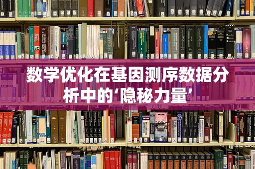 数学优化在基因测序数据分析中的‘隐秘力量’