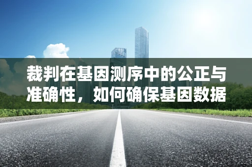 裁判在基因测序中的公正与准确性，如何确保基因数据的公平解读？
