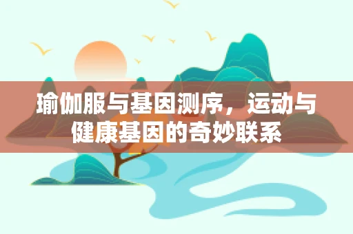 瑜伽服与基因测序，运动与健康基因的奇妙联系