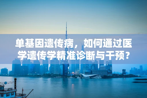 单基因遗传病，如何通过医学遗传学精准诊断与干预？