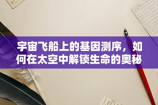 宇宙飞船上的基因测序，如何在太空中解锁生命的奥秘？