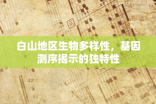 白山地区生物多样性，基因测序揭示的独特性