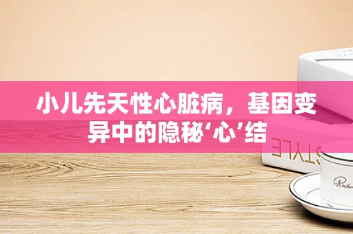 小儿先天性心脏病，基因变异中的隐秘‘心’结