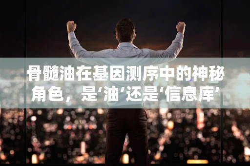 骨髓油在基因测序中的神秘角色，是‘油’还是‘信息库’？