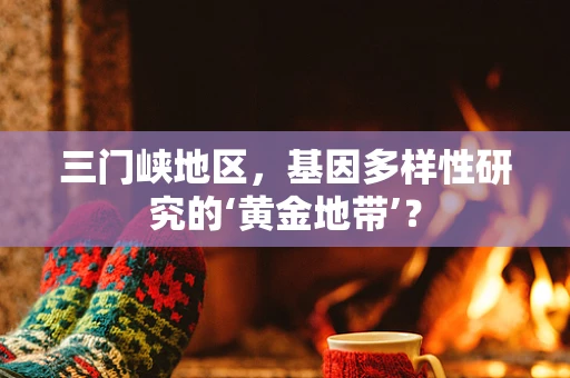 三门峡地区，基因多样性研究的‘黄金地带’？