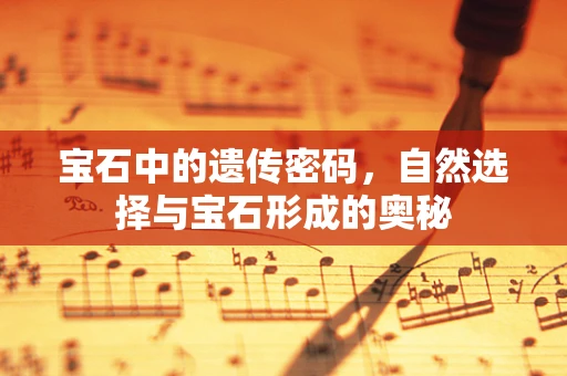 宝石中的遗传密码，自然选择与宝石形成的奥秘