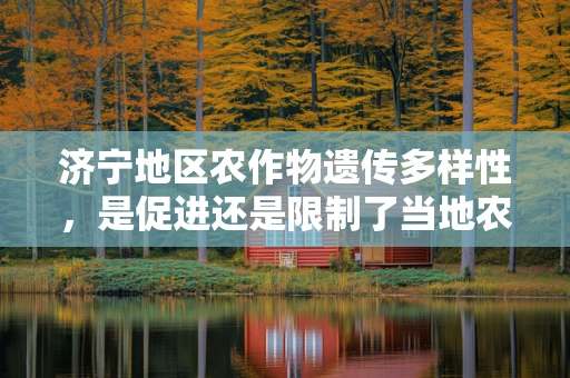 济宁地区农作物遗传多样性，是促进还是限制了当地农业发展？