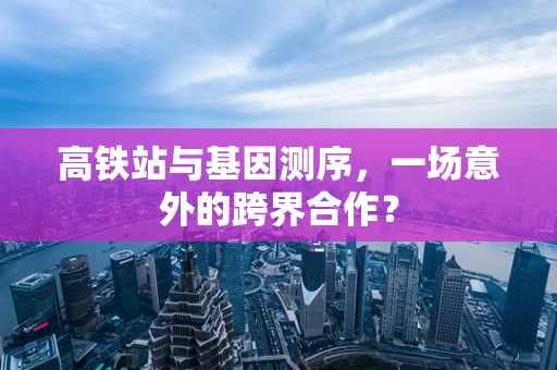 高铁站与基因测序，一场意外的跨界合作？