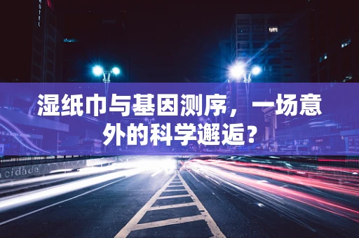 湿纸巾与基因测序，一场意外的科学邂逅？
