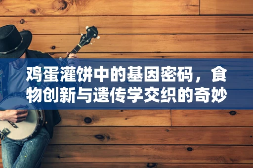 鸡蛋灌饼中的基因密码，食物创新与遗传学交织的奇妙现象