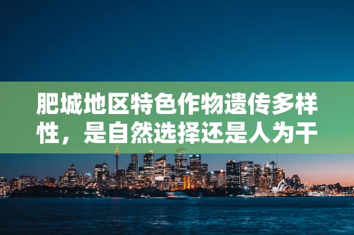 肥城地区特色作物遗传多样性，是自然选择还是人为干预的结果？