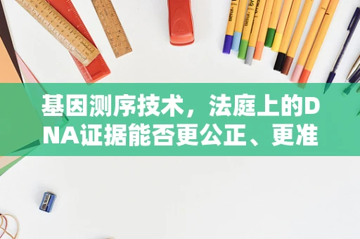 基因测序技术，法庭上的DNA证据能否更公正、更准确？