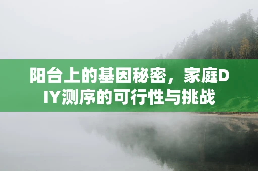 阳台上的基因秘密，家庭DIY测序的可行性与挑战