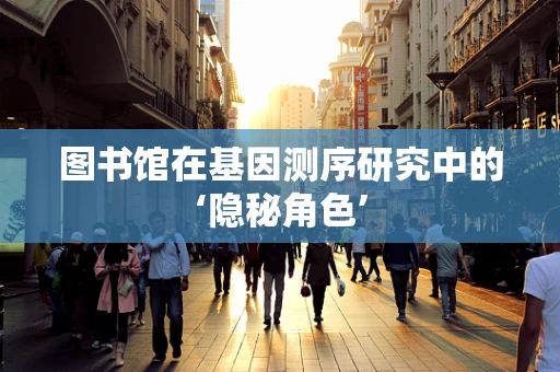 图书馆在基因测序研究中的‘隐秘角色’