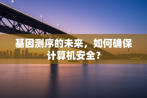 基因测序的未来，如何确保计算机安全？