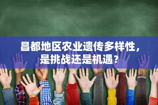 昌都地区农业遗传多样性，是挑战还是机遇？