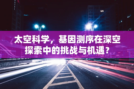 太空科学，基因测序在深空探索中的挑战与机遇？