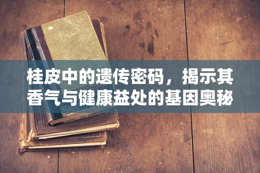 桂皮中的遗传密码，揭示其香气与健康益处的基因奥秘