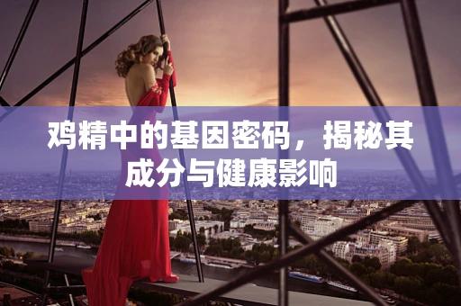 鸡精中的基因密码，揭秘其成分与健康影响