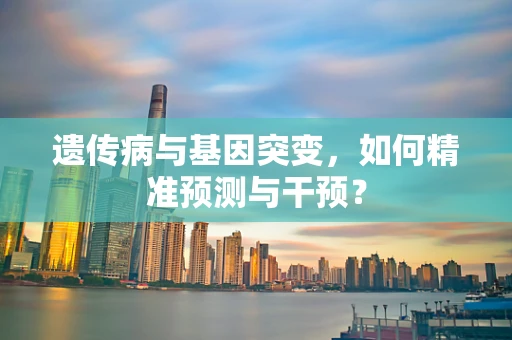 遗传病与基因突变，如何精准预测与干预？