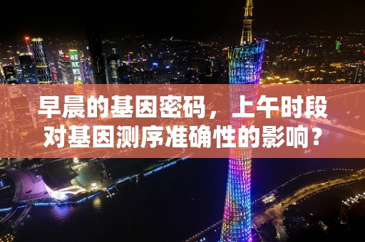 早晨的基因密码，上午时段对基因测序准确性的影响？