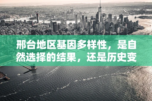 邢台地区基因多样性，是自然选择的结果，还是历史变迁的印记？