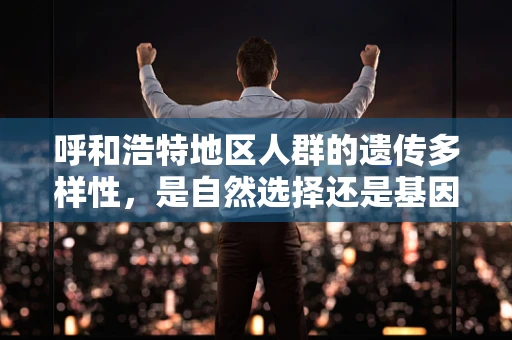 呼和浩特地区人群的遗传多样性，是自然选择还是基因流动的印记？
