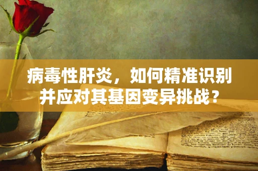 病毒性肝炎，如何精准识别并应对其基因变异挑战？
