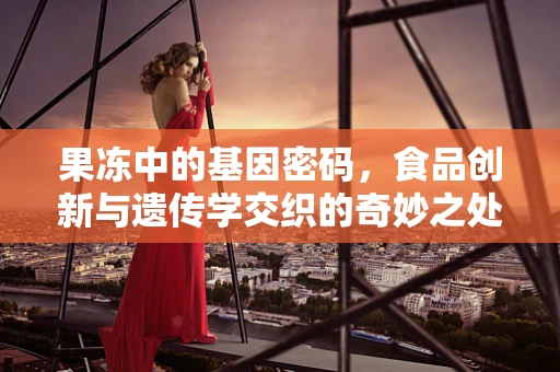 果冻中的基因密码，食品创新与遗传学交织的奇妙之处