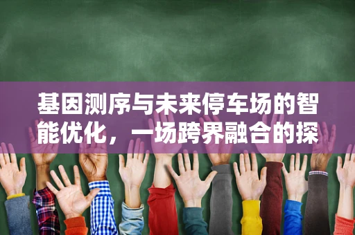 基因测序与未来停车场的智能优化，一场跨界融合的探索