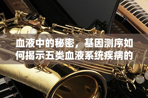 血液中的秘密，基因测序如何揭示五类血液系统疾病的奥秘？