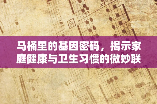 马桶里的基因密码，揭示家庭健康与卫生习惯的微妙联系