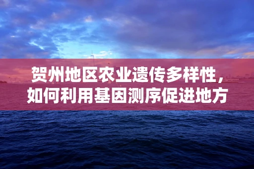 贺州地区农业遗传多样性，如何利用基因测序促进地方特色作物保护与发展？