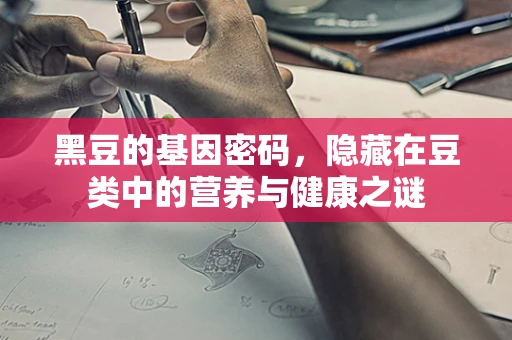 黑豆的基因密码，隐藏在豆类中的营养与健康之谜