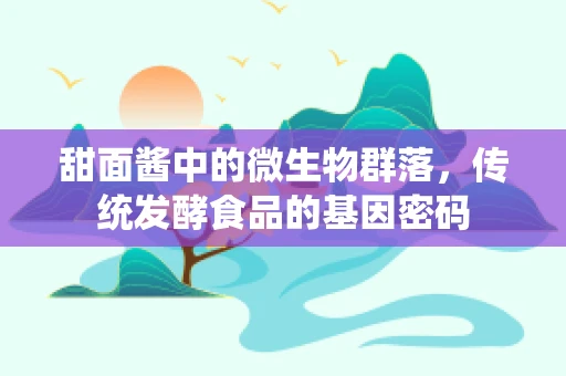 甜面酱中的微生物群落，传统发酵食品的基因密码