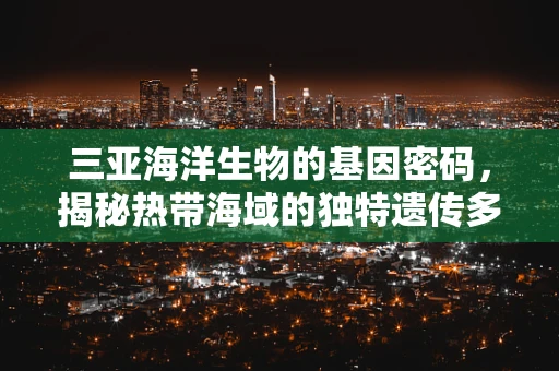三亚海洋生物的基因密码，揭秘热带海域的独特遗传多样性