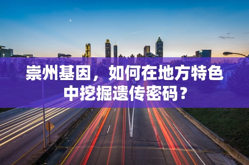 崇州基因，如何在地方特色中挖掘遗传密码？