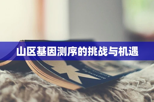 山区基因测序的挑战与机遇