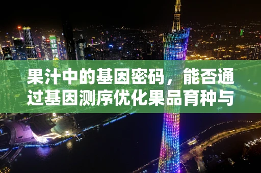 果汁中的基因密码，能否通过基因测序优化果品育种与健康效益？