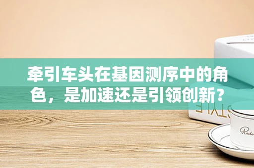 牵引车头在基因测序中的角色，是加速还是引领创新？