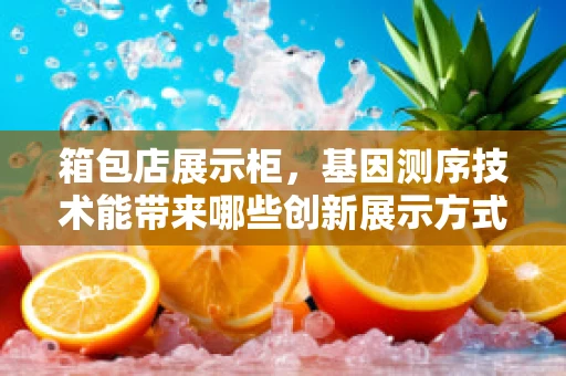 箱包店展示柜，基因测序技术能带来哪些创新展示方式？