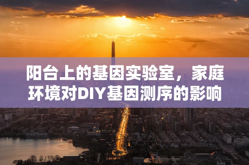 阳台上的基因实验室，家庭环境对DIY基因测序的影响？