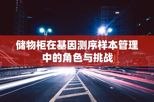 储物柜在基因测序样本管理中的角色与挑战